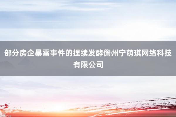 部分房企暴雷事件的捏续发酵儋州宁萌琪网络科技有限公司