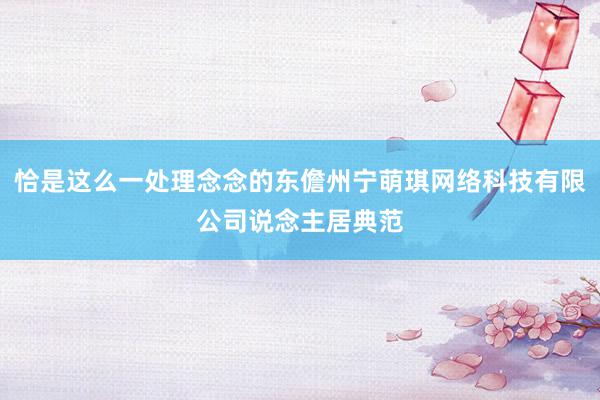 恰是这么一处理念念的东儋州宁萌琪网络科技有限公司说念主居典范
