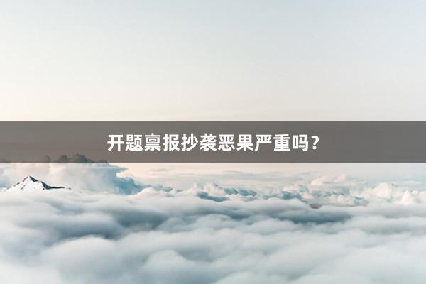 开题禀报抄袭恶果严重吗？