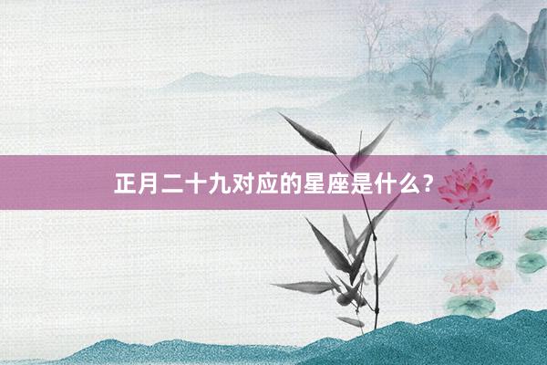 正月二十九对应的星座是什么?