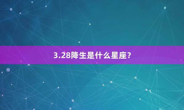 3.28降生是什么星座？