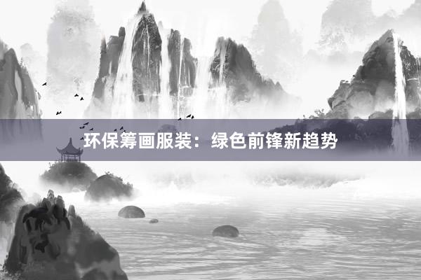环保筹画服装:绿色前锋新趋势