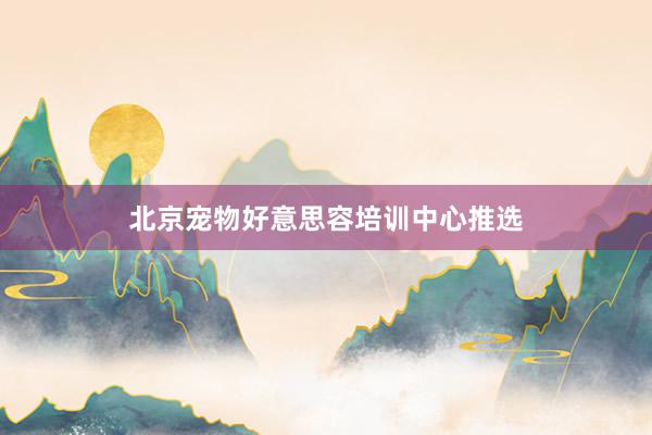 北京宠物好意思容培训中心推选